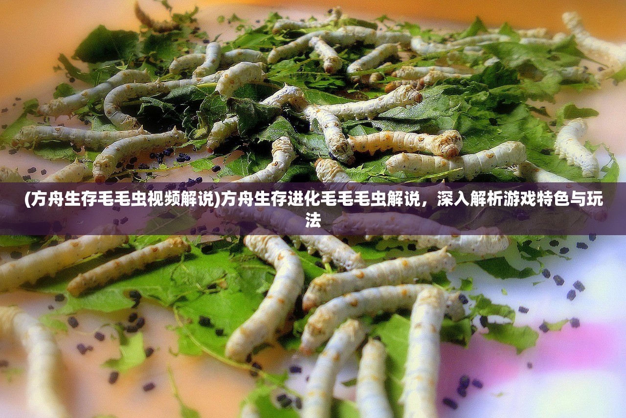(方舟生存毛毛虫视频解说)方舟生存进化毛毛毛虫解说，深入解析游戏特色与玩法
