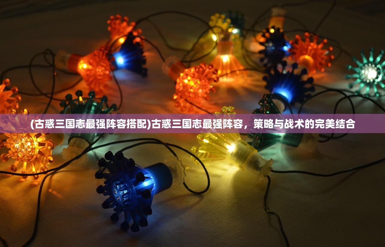 (古惑三国志最强阵容搭配)古惑三国志最强阵容，策略与战术的完美结合