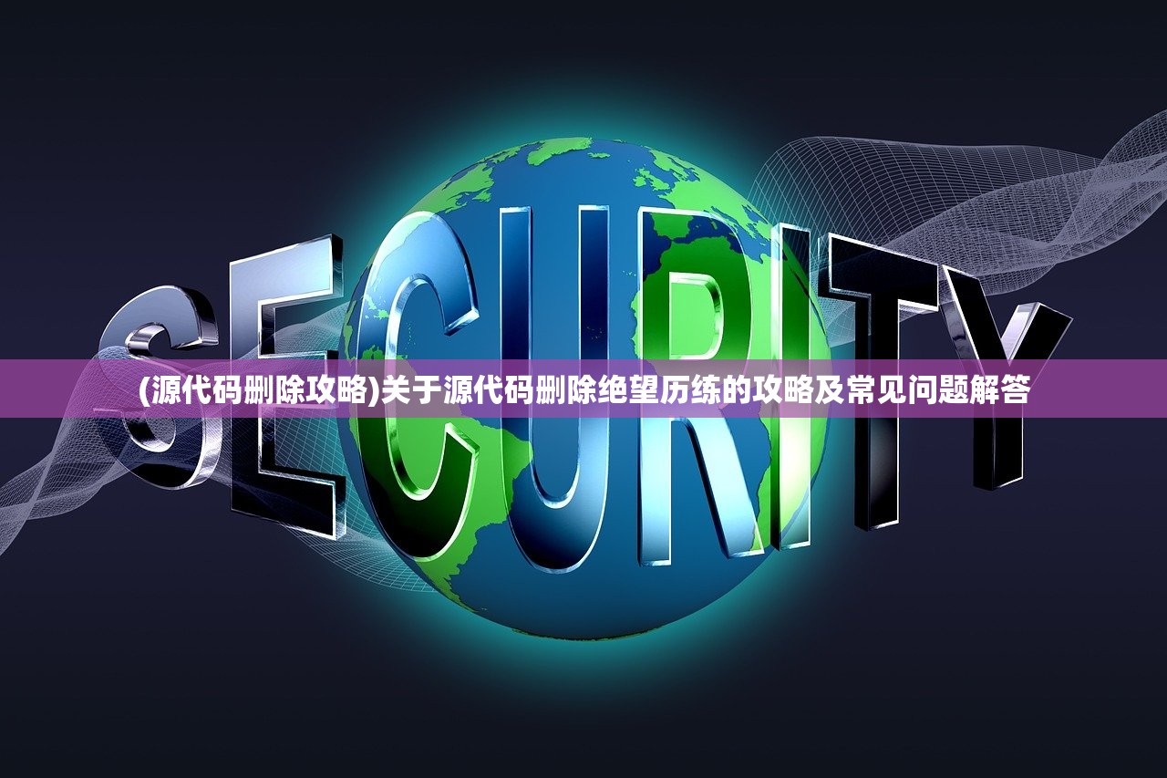 (源代码删除攻略)关于源代码删除绝望历练的攻略及常见问题解答