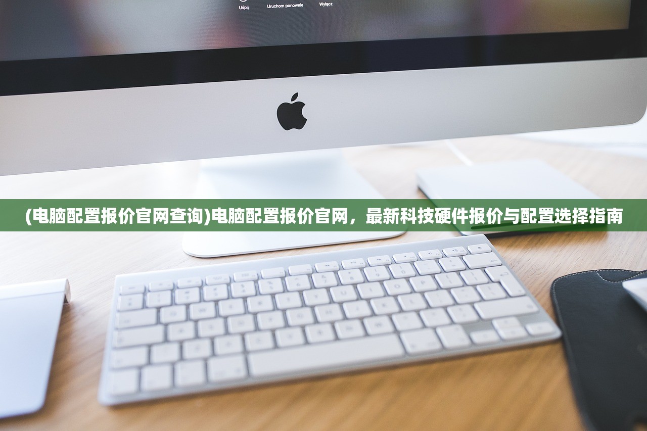 (电脑配置报价官网查询)电脑配置报价官网，最新科技硬件报价与配置选择指南