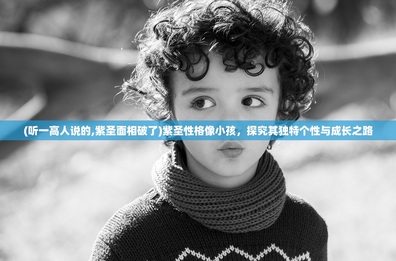 (听一高人说的,紫圣面相破了)紫圣性格像小孩，探究其独特个性与成长之路