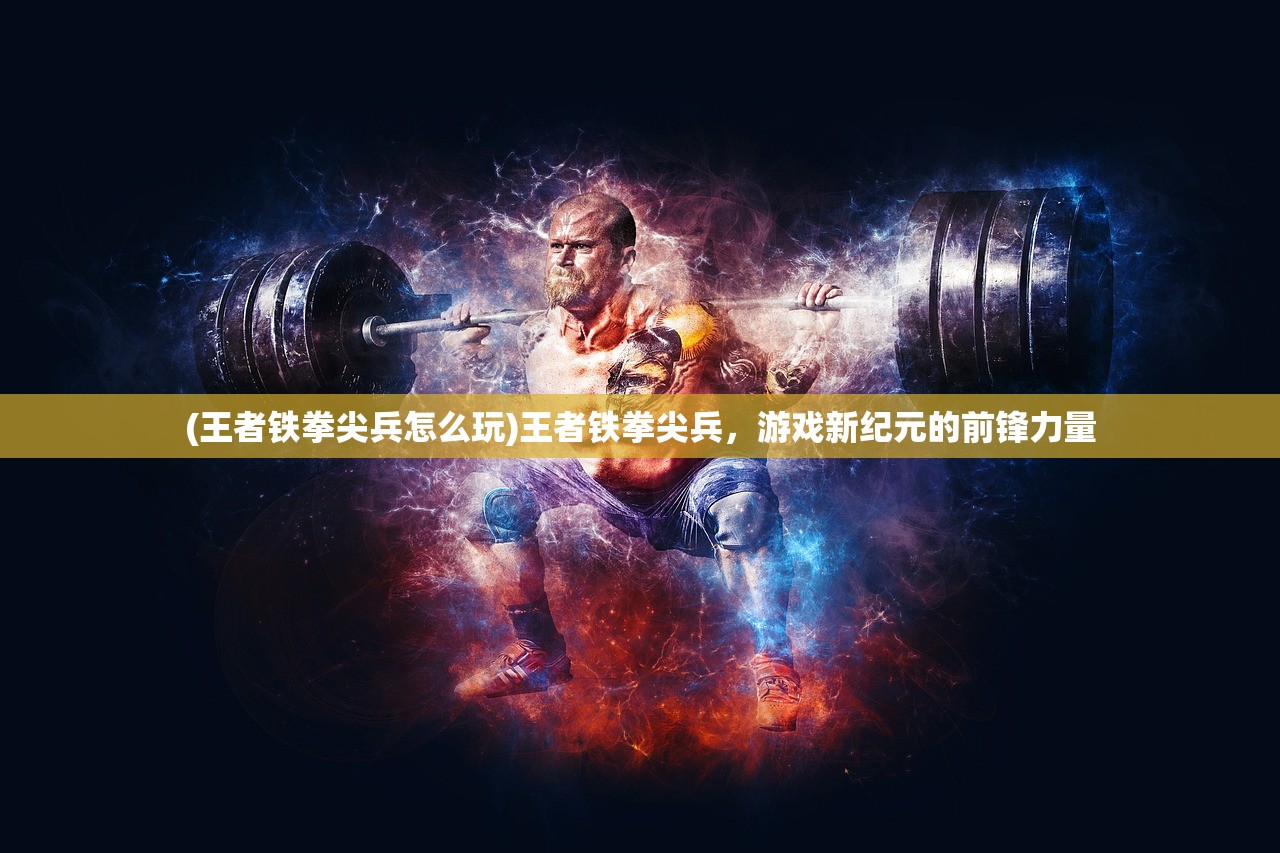 (王者铁拳尖兵怎么玩)王者铁拳尖兵，游戏新纪元的前锋力量