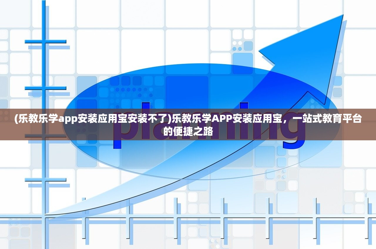 (乐教乐学app安装应用宝安装不了)乐教乐学APP安装应用宝，一站式教育平台的便捷之路