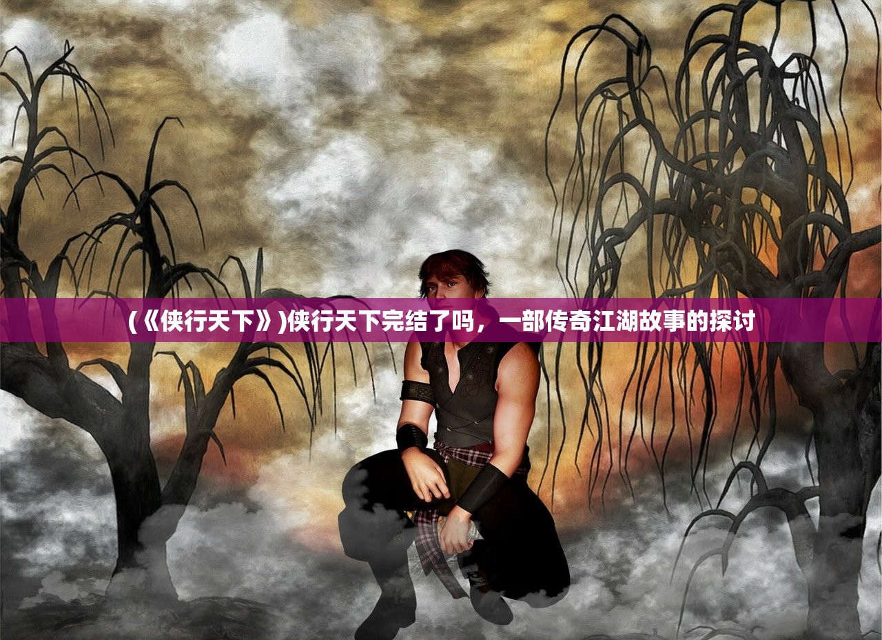 (《侠行天下》)侠行天下完结了吗，一部传奇江湖故事的探讨