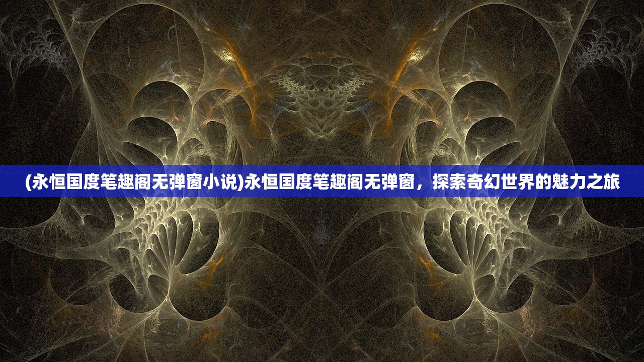 (永恒国度笔趣阁无弹窗小说)永恒国度笔趣阁无弹窗，探索奇幻世界的魅力之旅