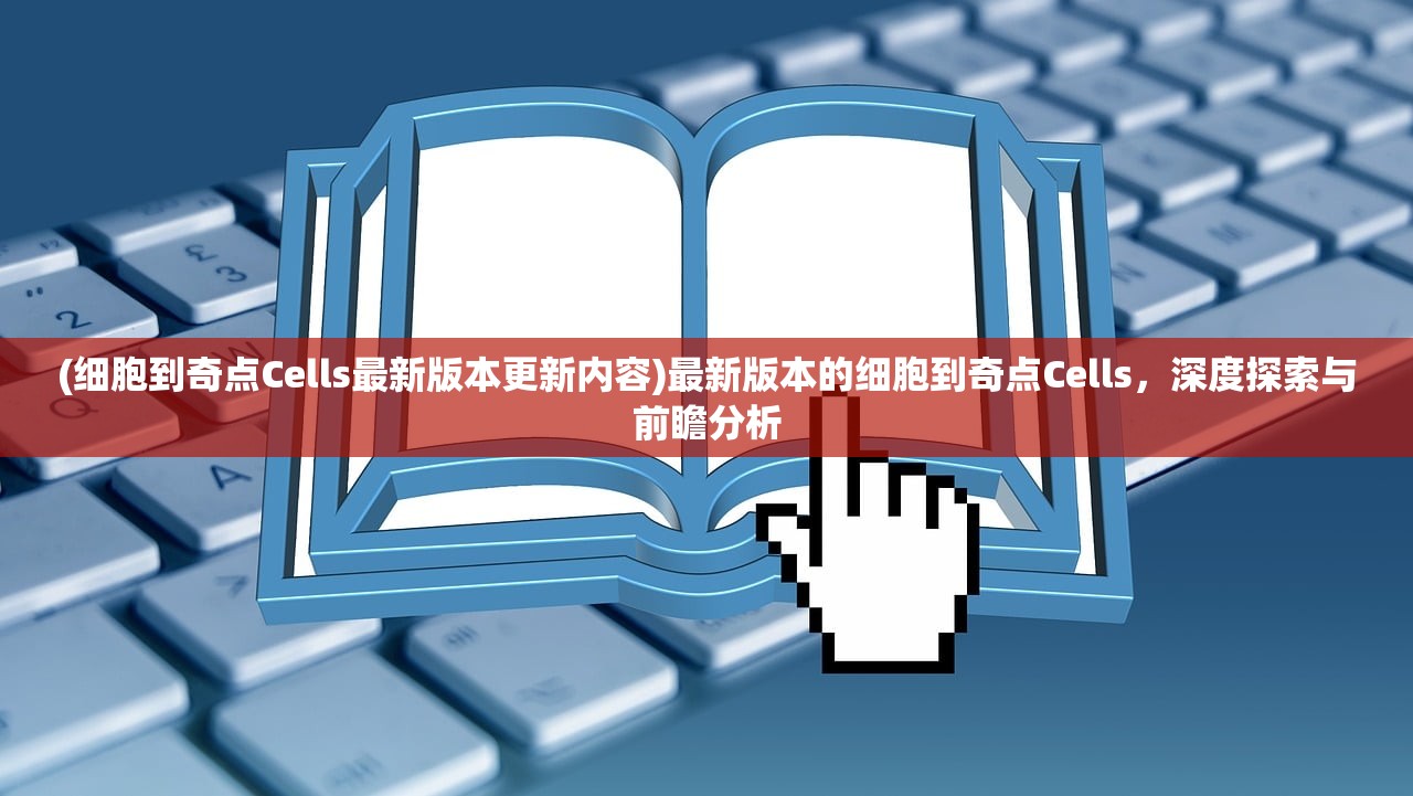 (细胞到奇点Cells最新版本更新内容)最新版本的细胞到奇点Cells，深度探索与前瞻分析
