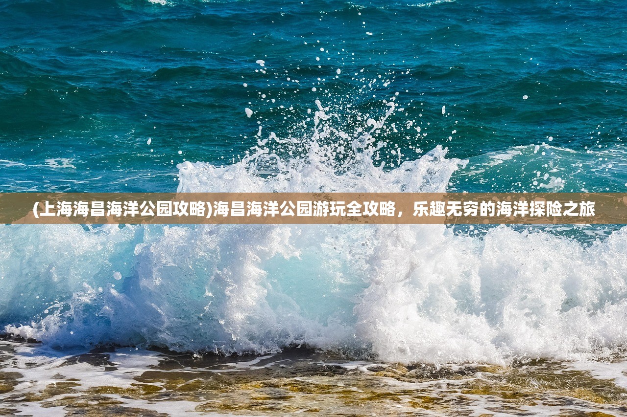 (上海海昌海洋公园攻略)海昌海洋公园游玩全攻略，乐趣无穷的海洋探险之旅