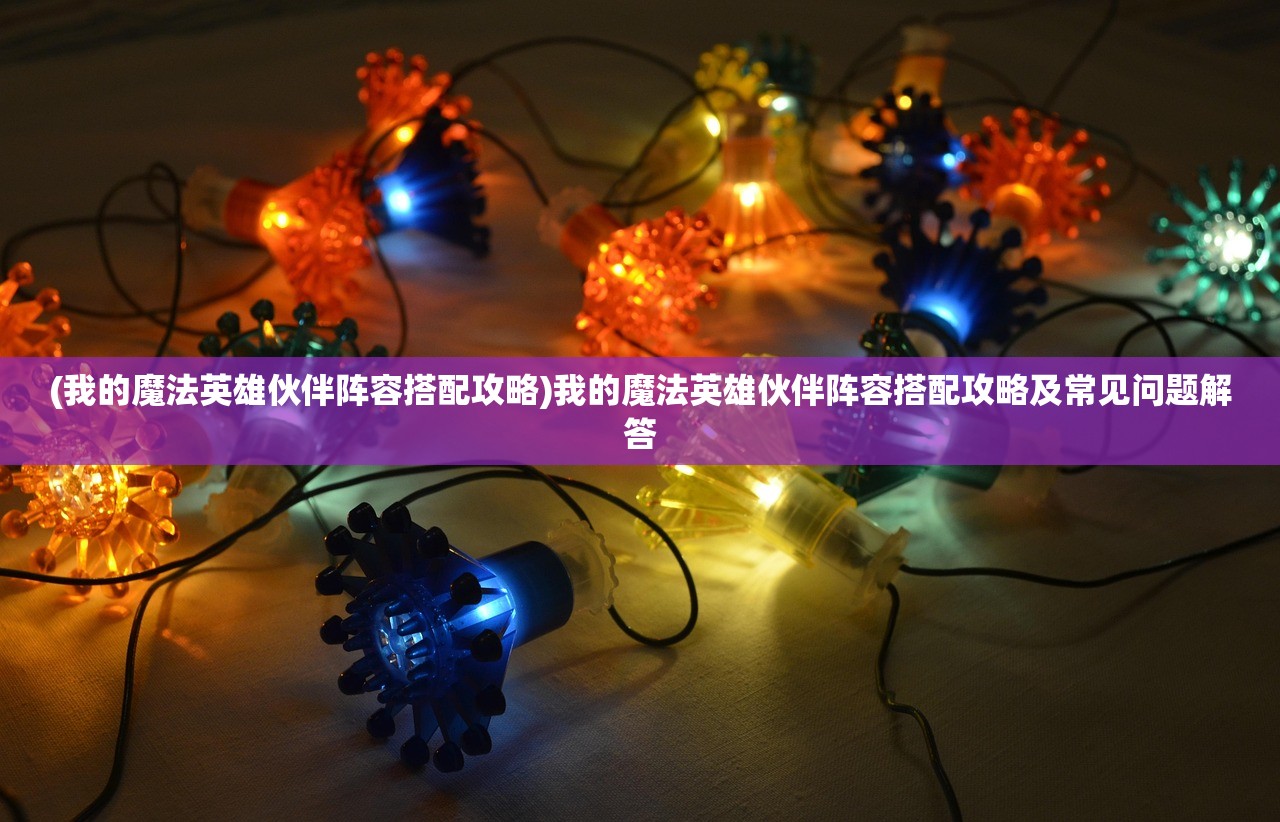 (我的魔法英雄伙伴阵容搭配攻略)我的魔法英雄伙伴阵容搭配攻略及常见问题解答
