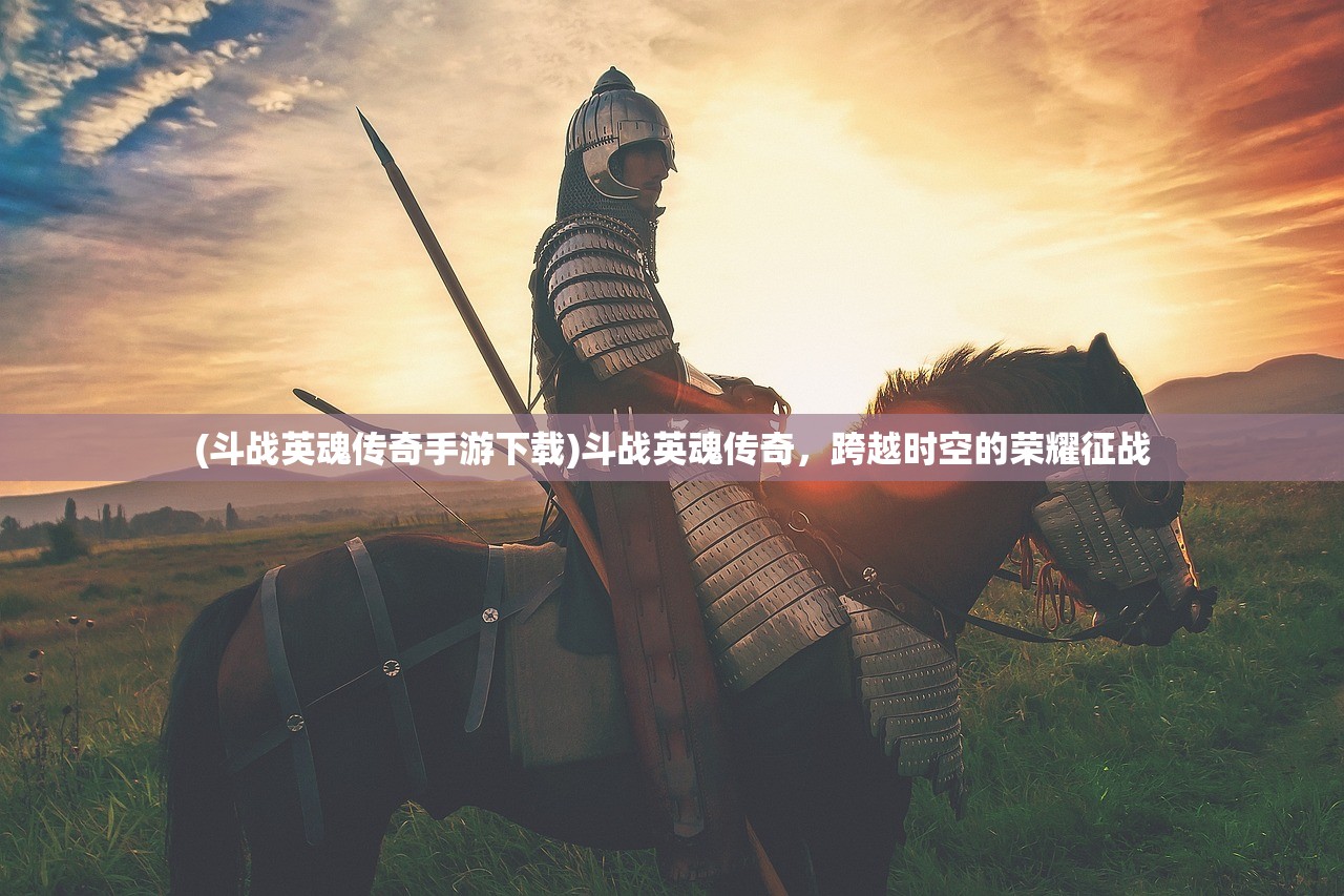 (斗战英魂传奇手游下载)斗战英魂传奇，跨越时空的荣耀征战