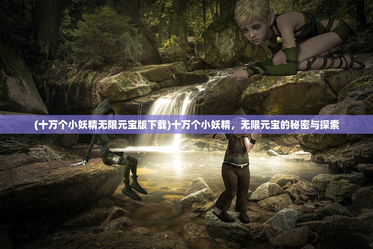 (十万个小妖精无限元宝版下载)十万个小妖精，无限元宝的秘密与探索