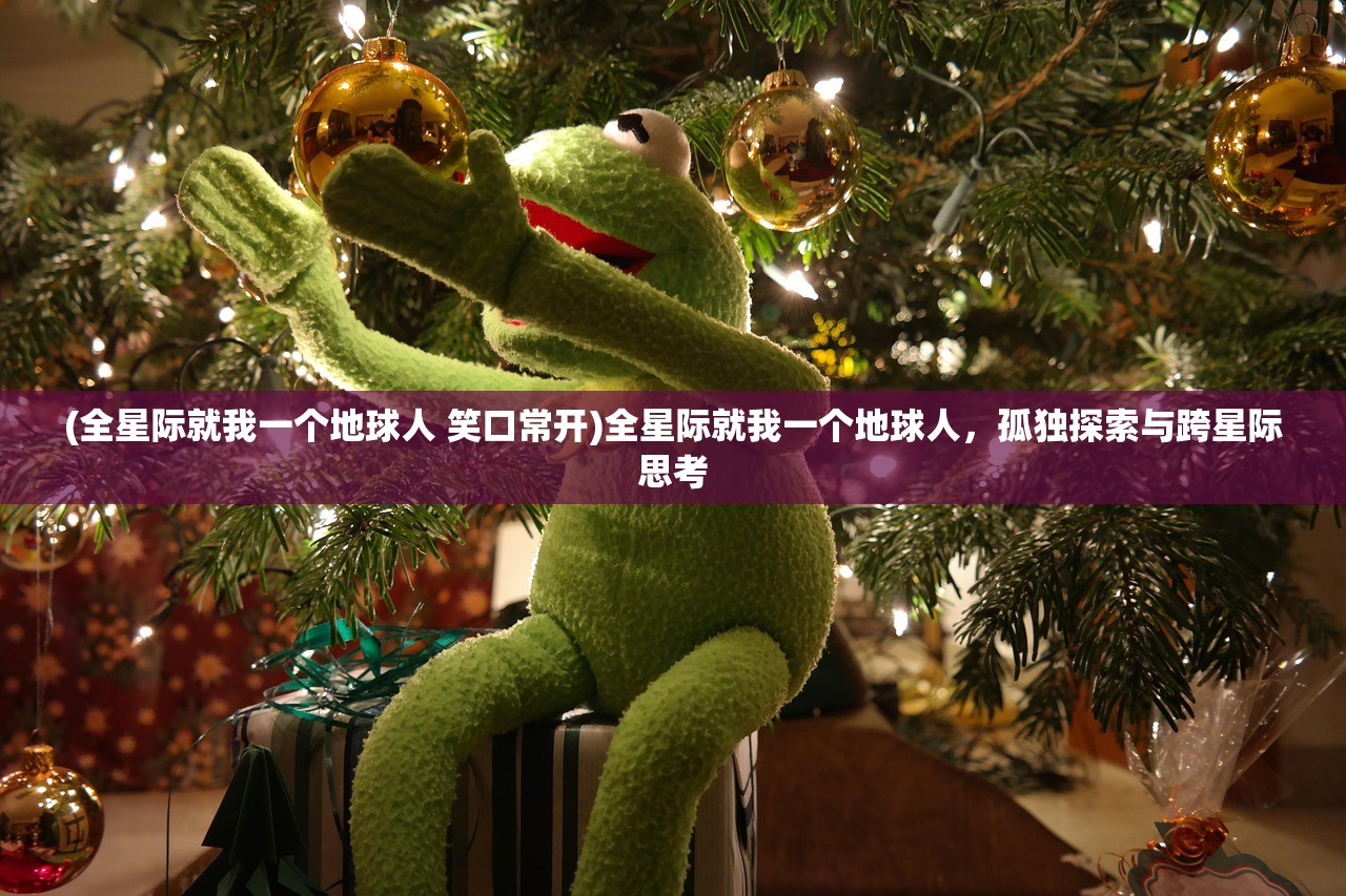 (全星际就我一个地球人 笑口常开)全星际就我一个地球人，孤独探索与跨星际思考