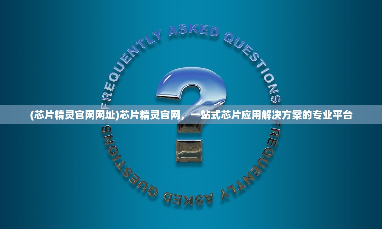 (芯片精灵官网网址)芯片精灵官网，一站式芯片应用解决方案的专业平台