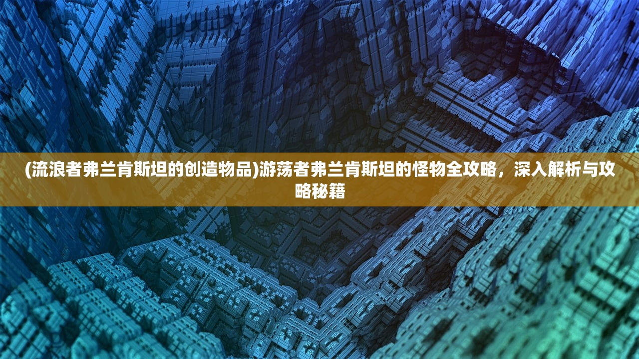 (流浪者弗兰肯斯坦的创造物品)游荡者弗兰肯斯坦的怪物全攻略，深入解析与攻略秘籍