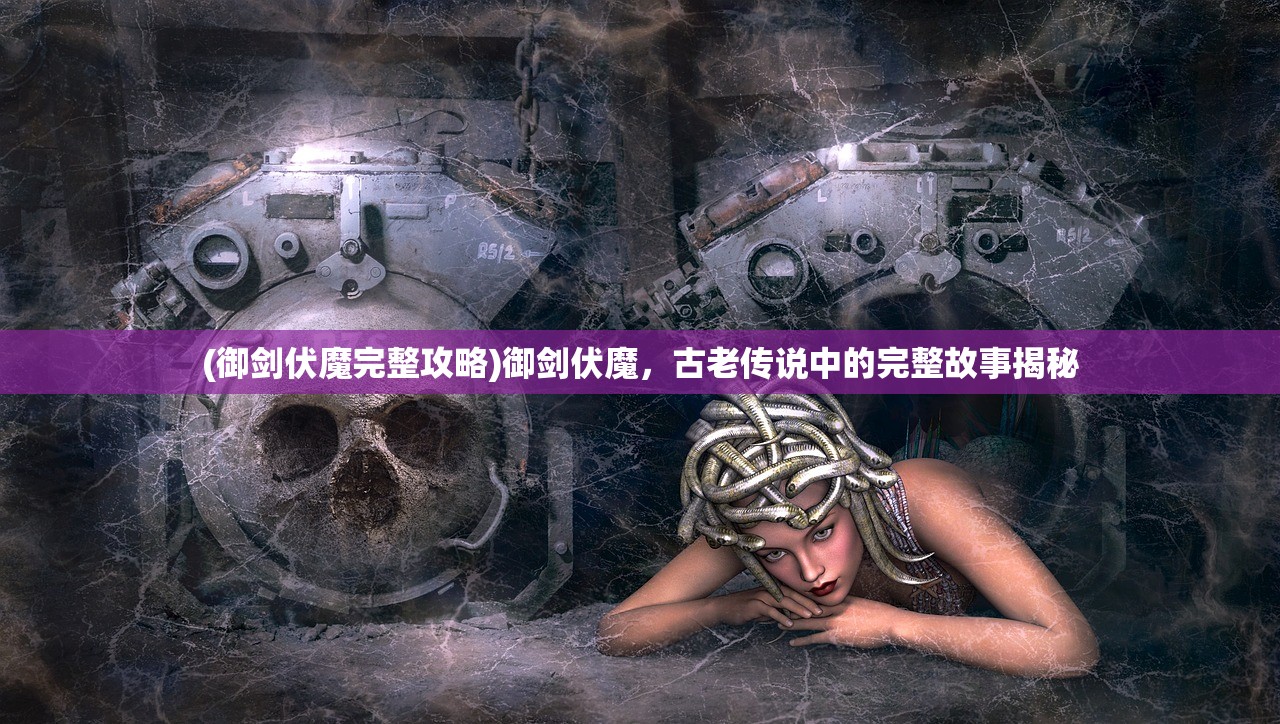 (御剑伏魔完整攻略)御剑伏魔，古老传说中的完整故事揭秘