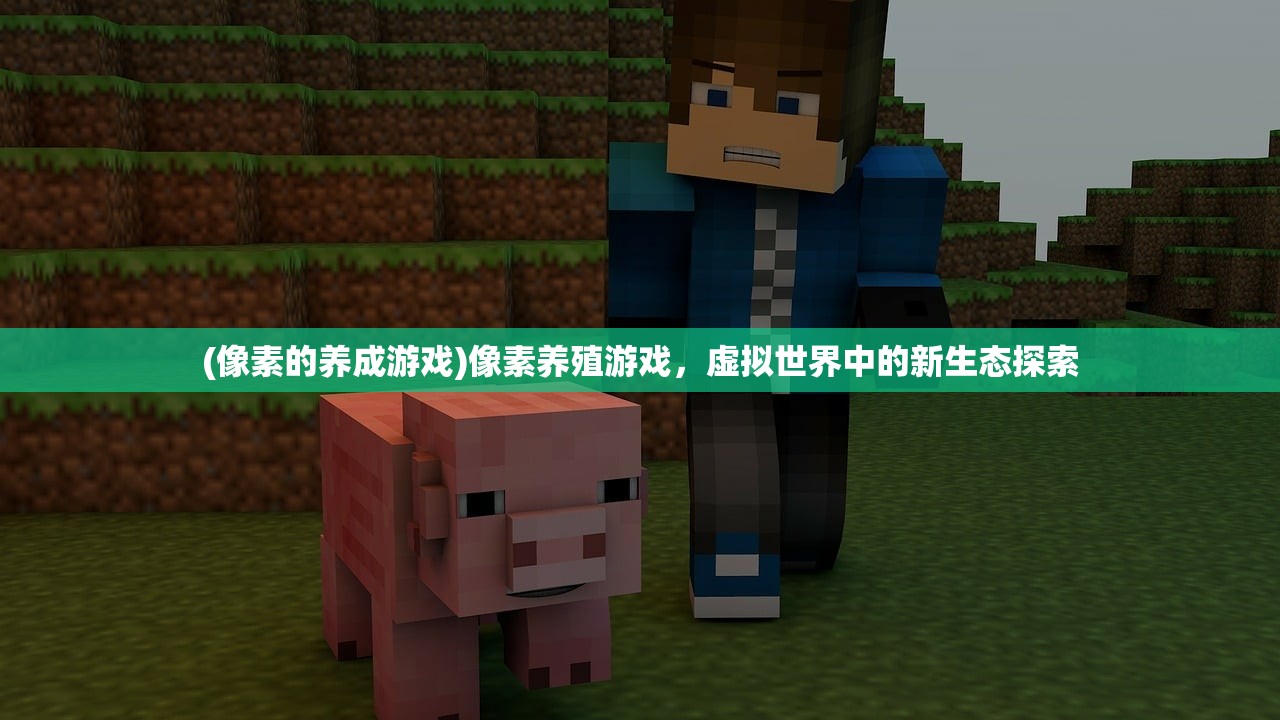 (像素的养成游戏)像素养殖游戏，虚拟世界中的新生态探索