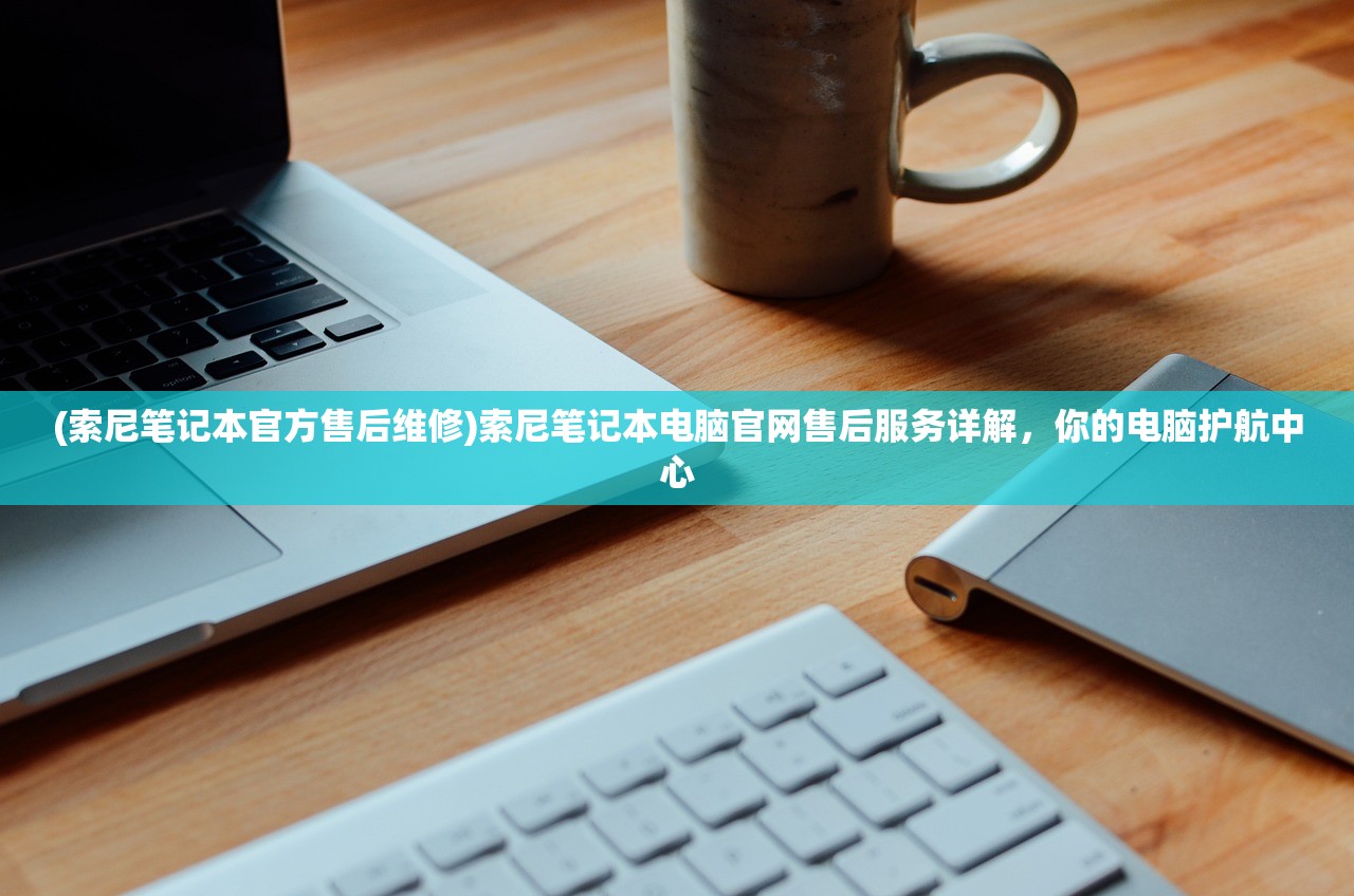(索尼笔记本官方售后维修)索尼笔记本电脑官网售后服务详解，你的电脑护航中心