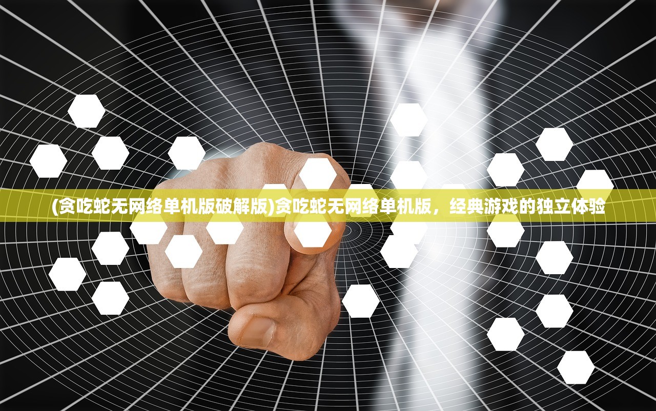 (贪吃蛇无网络单机版破解版)贪吃蛇无网络单机版，经典游戏的独立体验