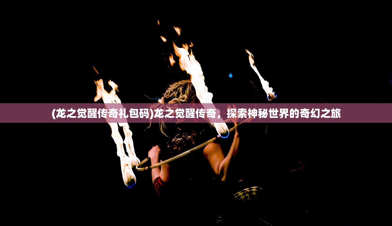 (龙之觉醒传奇礼包码)龙之觉醒传奇，探索神秘世界的奇幻之旅