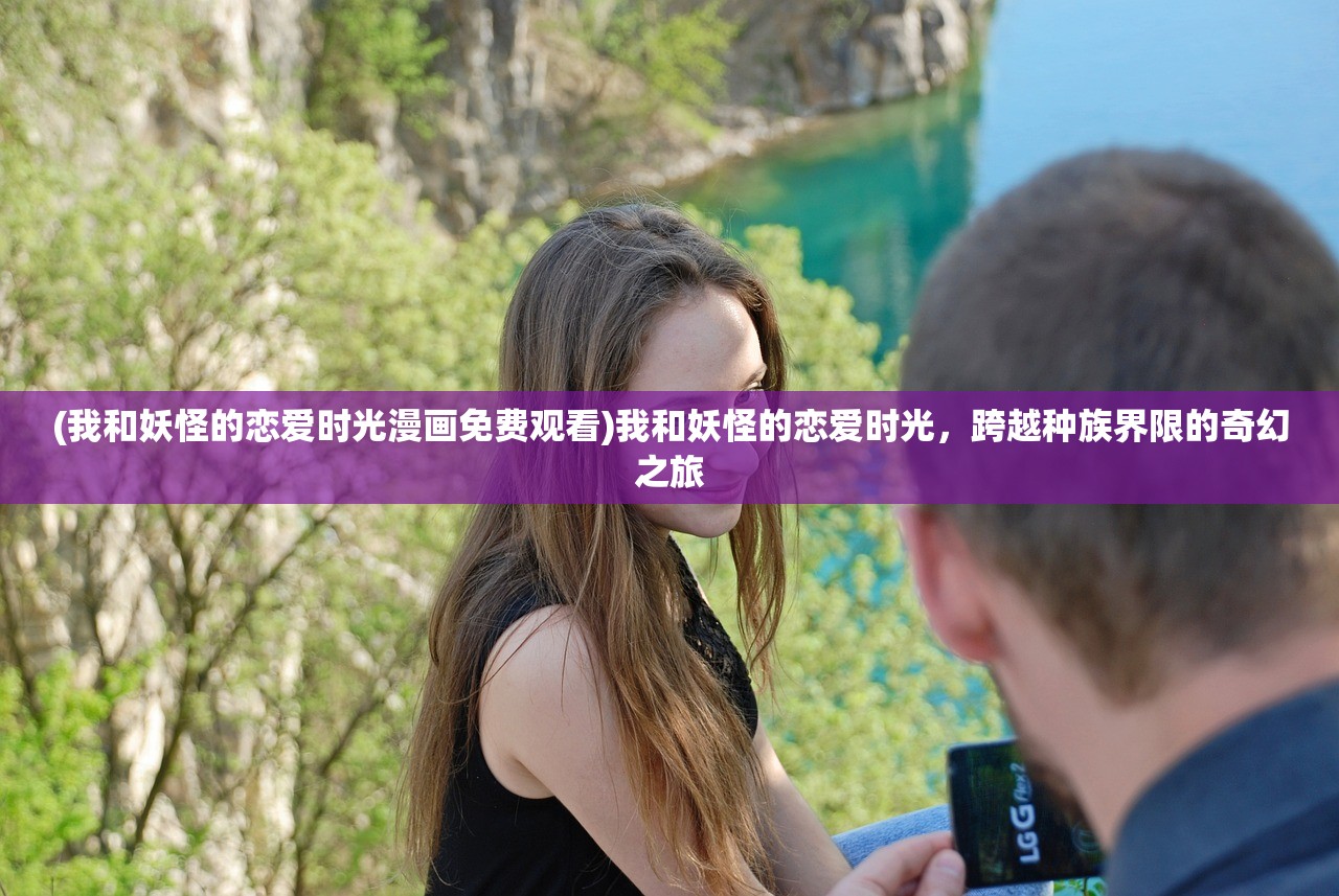 (我和妖怪的恋爱时光漫画免费观看)我和妖怪的恋爱时光，跨越种族界限的奇幻之旅