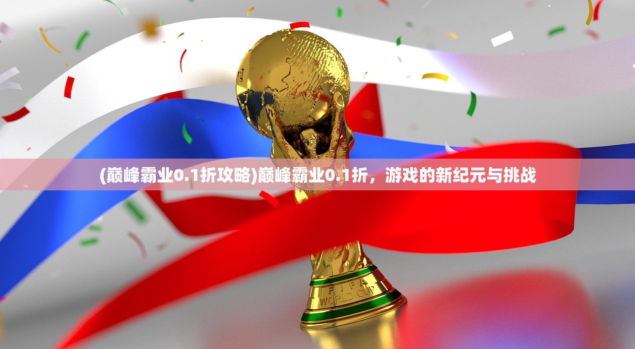 (巅峰霸业0.1折攻略)巅峰霸业0.1折，游戏的新纪元与挑战