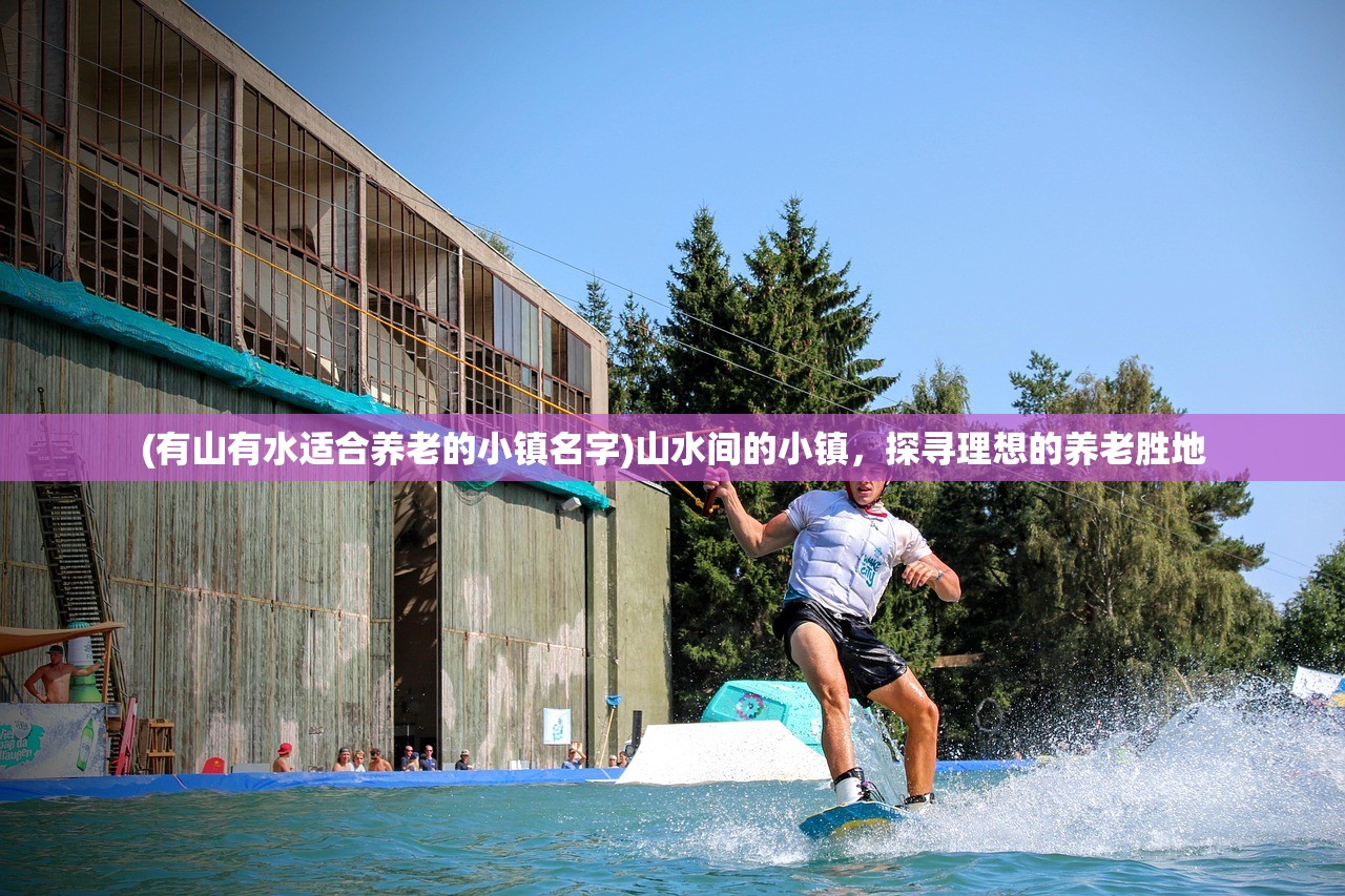 (有山有水适合养老的小镇名字)山水间的小镇，探寻理想的养老胜地