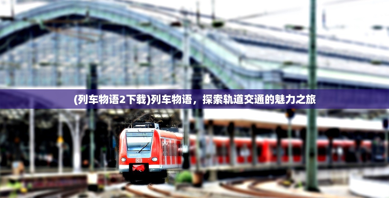 (列车物语2下载)列车物语，探索轨道交通的魅力之旅