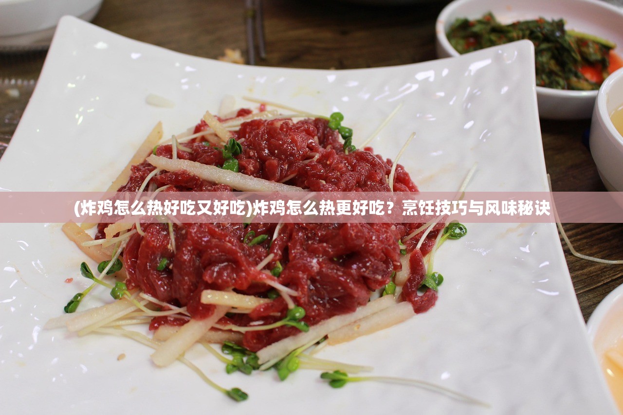 (炸鸡怎么热好吃又好吃)炸鸡怎么热更好吃？烹饪技巧与风味秘诀