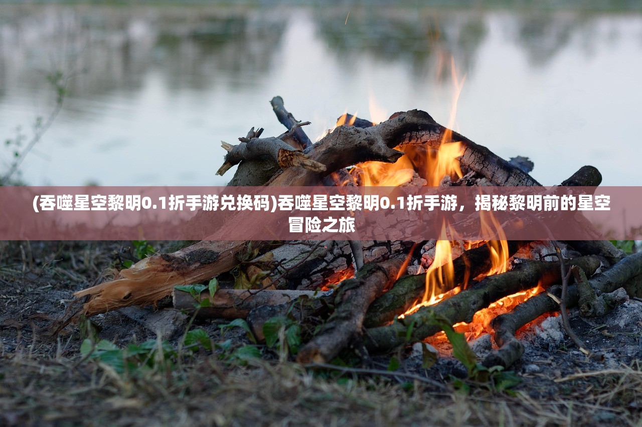 (吞噬星空黎明0.1折手游兑换码)吞噬星空黎明0.1折手游，揭秘黎明前的星空冒险之旅