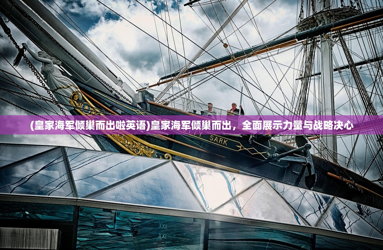 (皇家海军倾巢而出啦英语)皇家海军倾巢而出，全面展示力量与战略决心