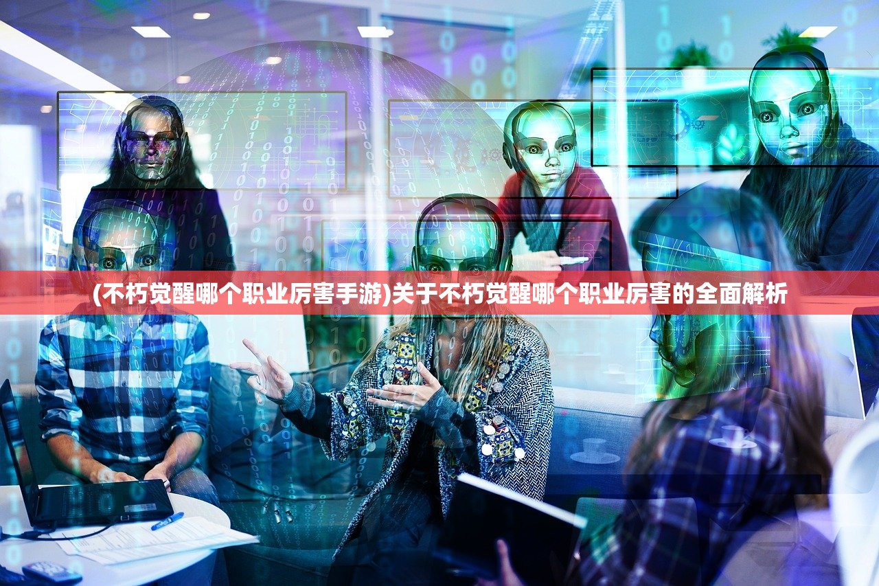 (不朽觉醒哪个职业厉害手游)关于不朽觉醒哪个职业厉害的全面解析