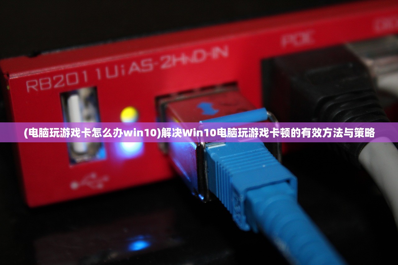 (电脑玩游戏卡怎么办win10)解决Win10电脑玩游戏卡顿的有效方法与策略