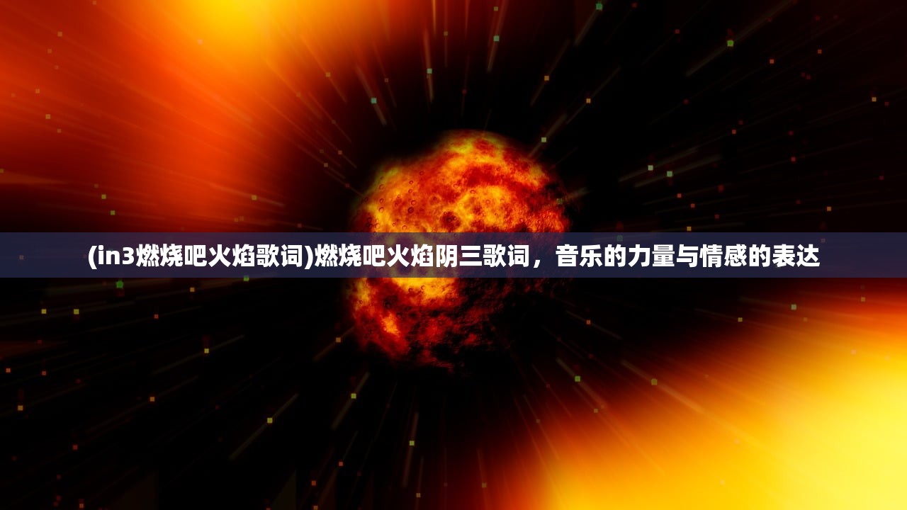 (in3燃烧吧火焰歌词)燃烧吧火焰阴三歌词，音乐的力量与情感的表达