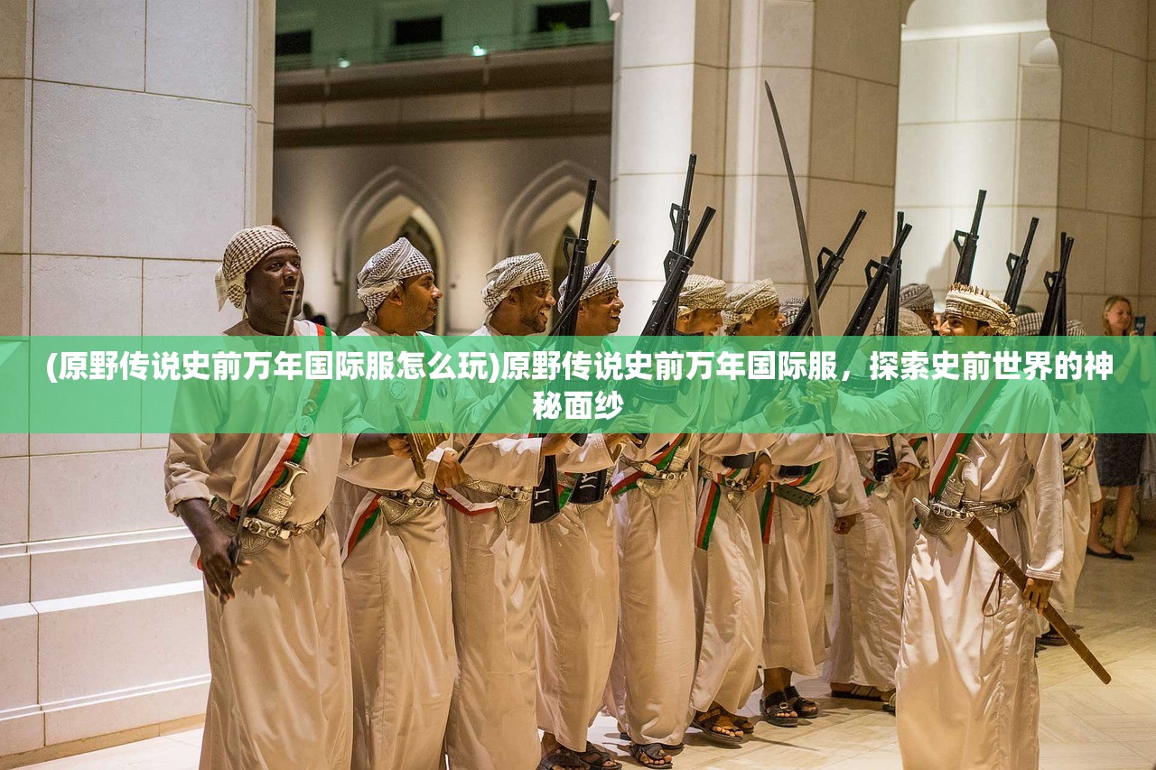 (原野传说史前万年国际服怎么玩)原野传说史前万年国际服，探索史前世界的神秘面纱