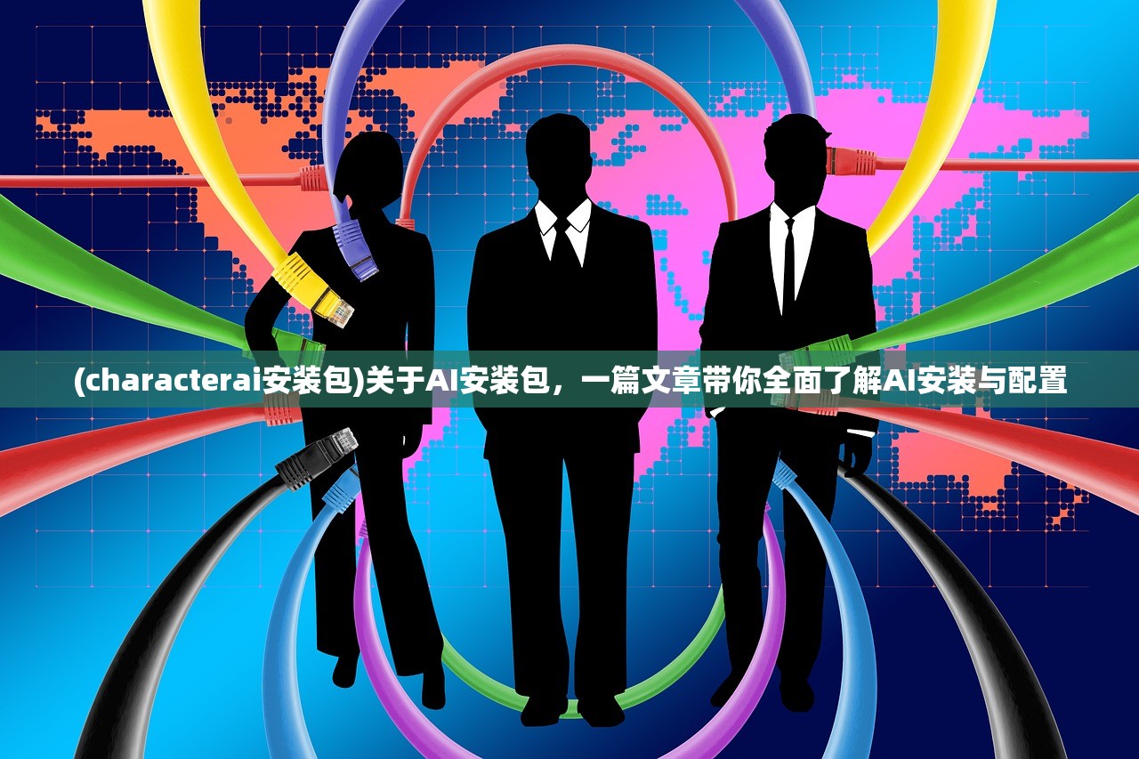 (characterai安装包)关于AI安装包，一篇文章带你全面了解AI安装与配置