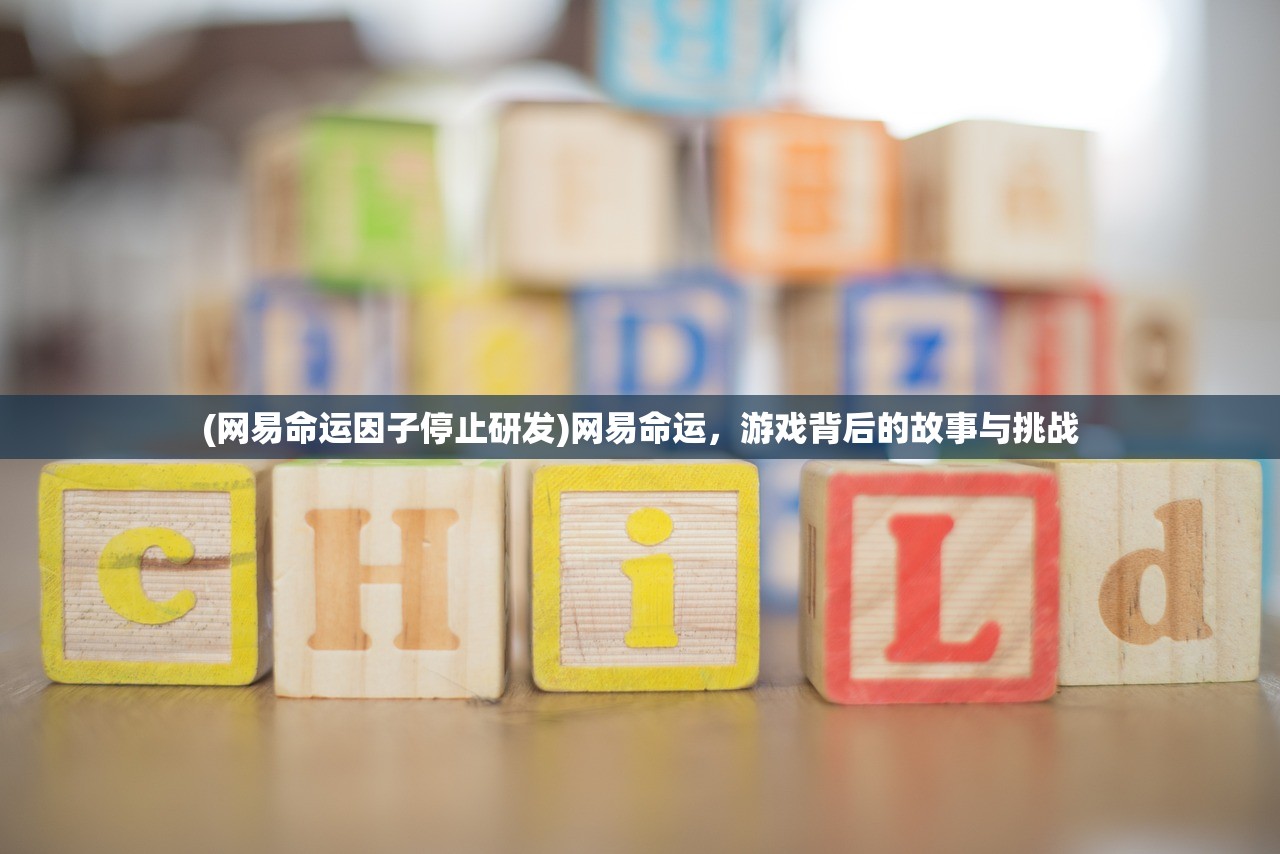 (网易命运因子停止研发)网易命运，游戏背后的故事与挑战