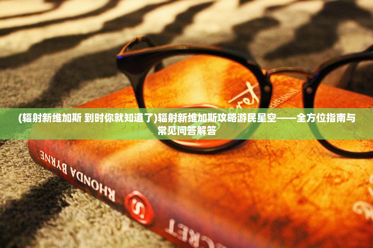 (辐射新维加斯 到时你就知道了)辐射新维加斯攻略游民星空——全方位指南与常见问答解答