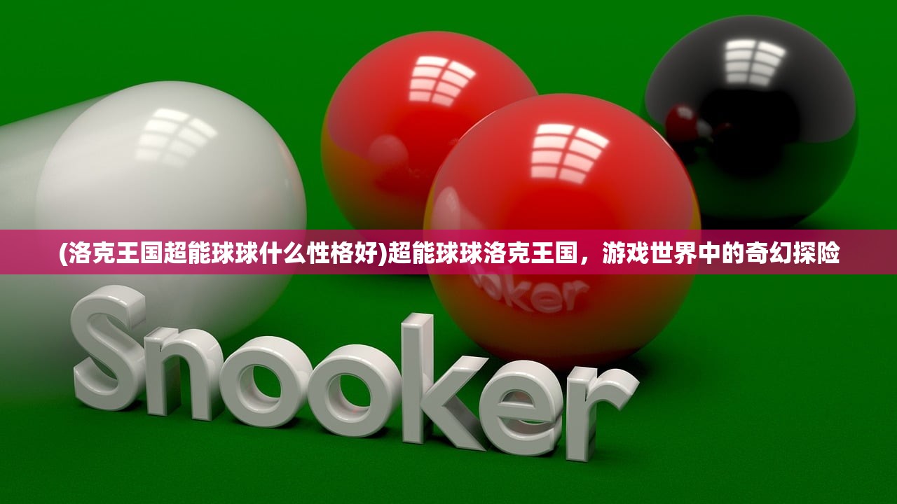 (洛克王国超能球球什么性格好)超能球球洛克王国，游戏世界中的奇幻探险