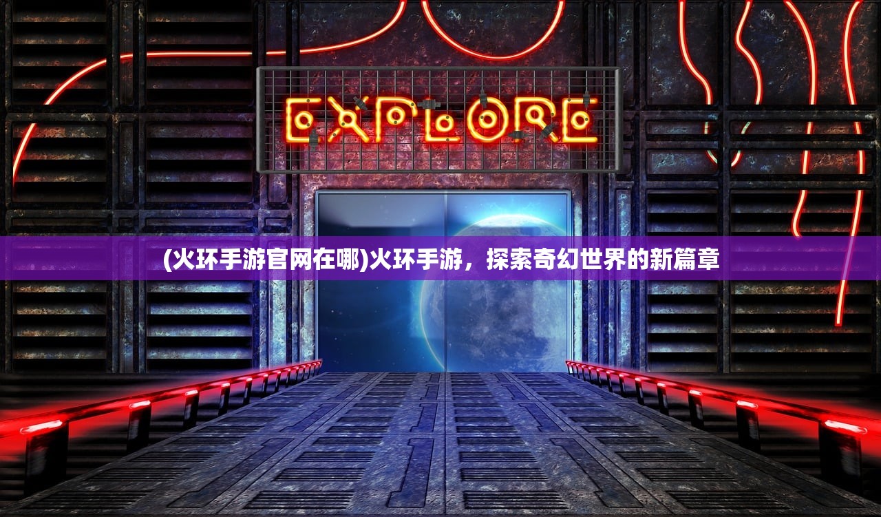 (火环手游官网在哪)火环手游，探索奇幻世界的新篇章