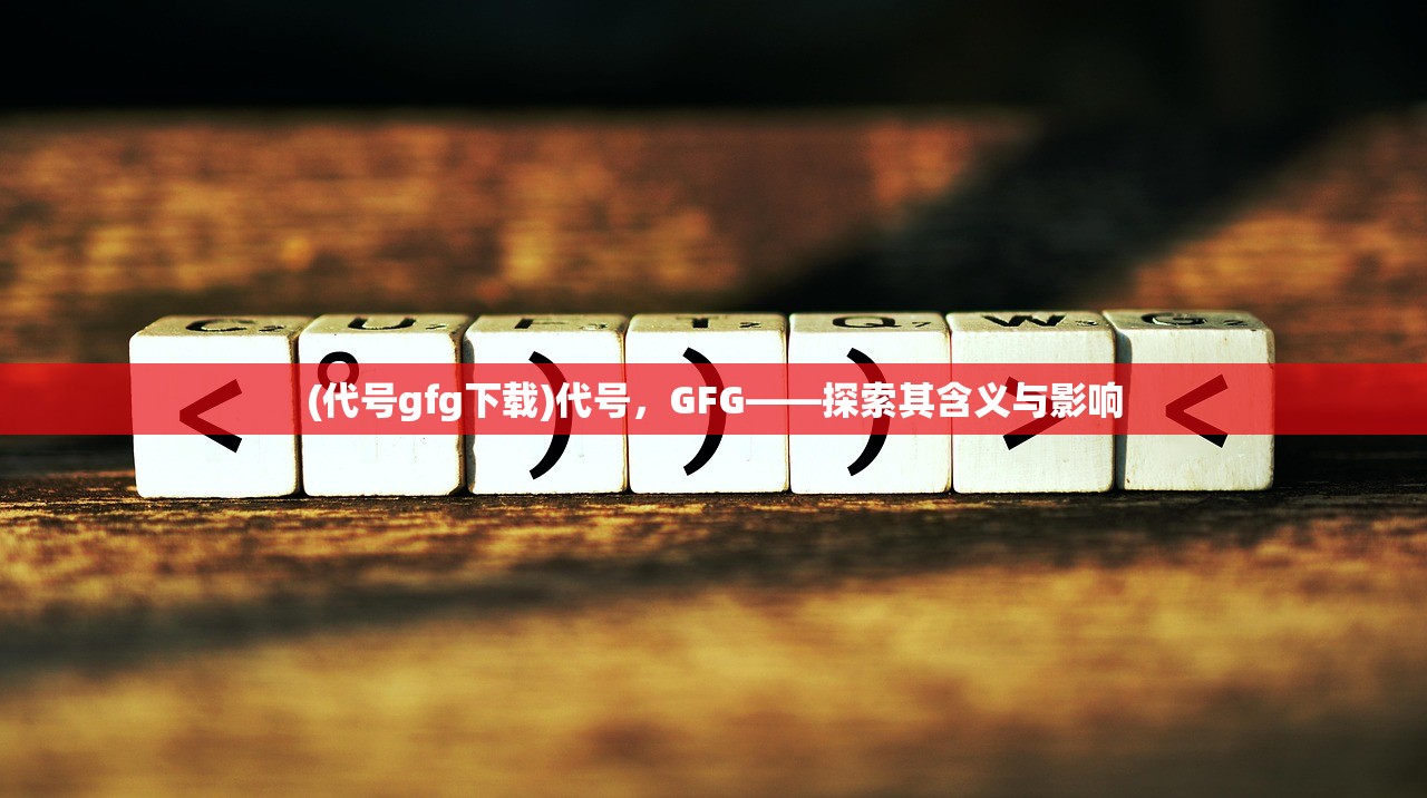 (代号gfg下载)代号，GFG——探索其含义与影响