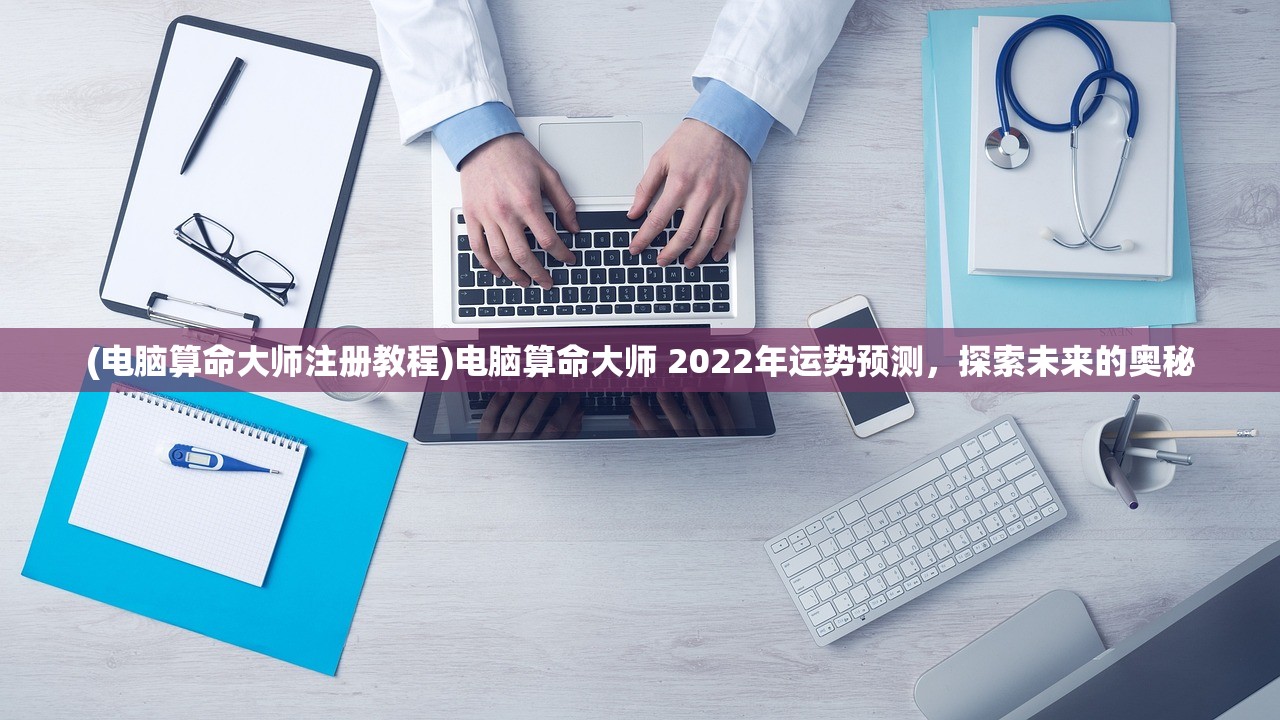(电脑算命大师注册教程)电脑算命大师 2022年运势预测，探索未来的奥秘