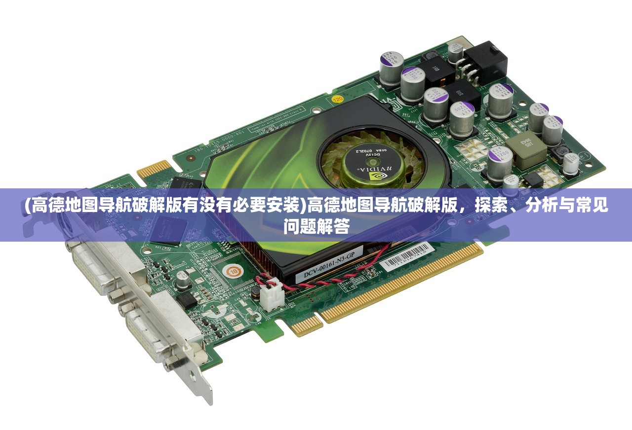 (高德地图导航破解版有没有必要安装)高德地图导航破解版，探索、分析与常见问题解答