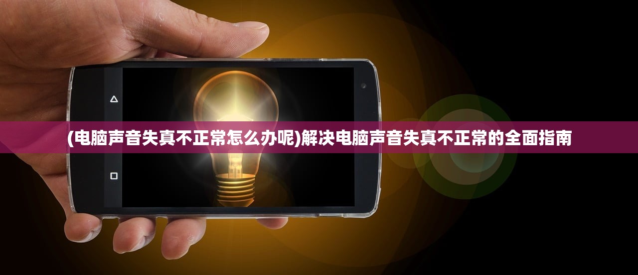 (电脑声音失真不正常怎么办呢)解决电脑声音失真不正常的全面指南