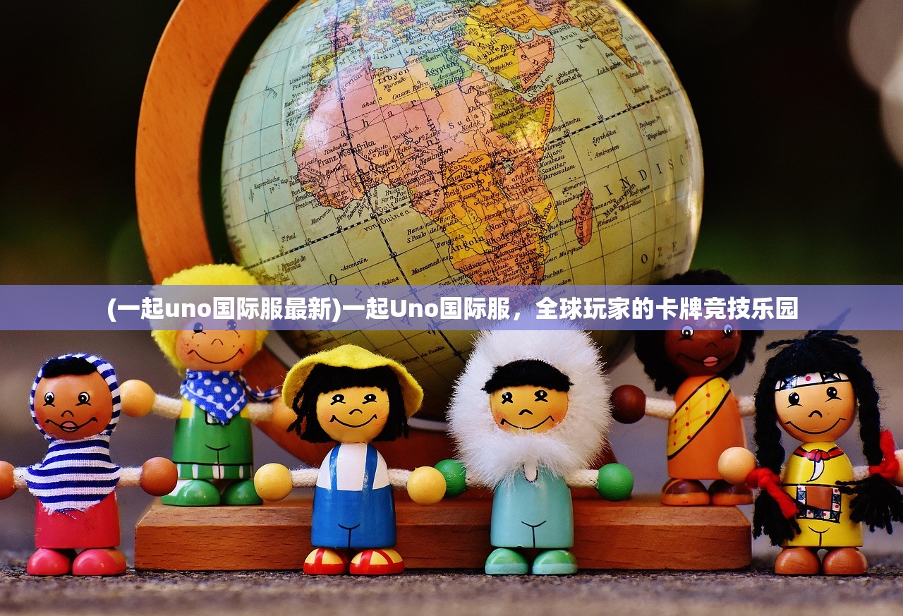 (一起uno国际服最新)一起Uno国际服，全球玩家的卡牌竞技乐园