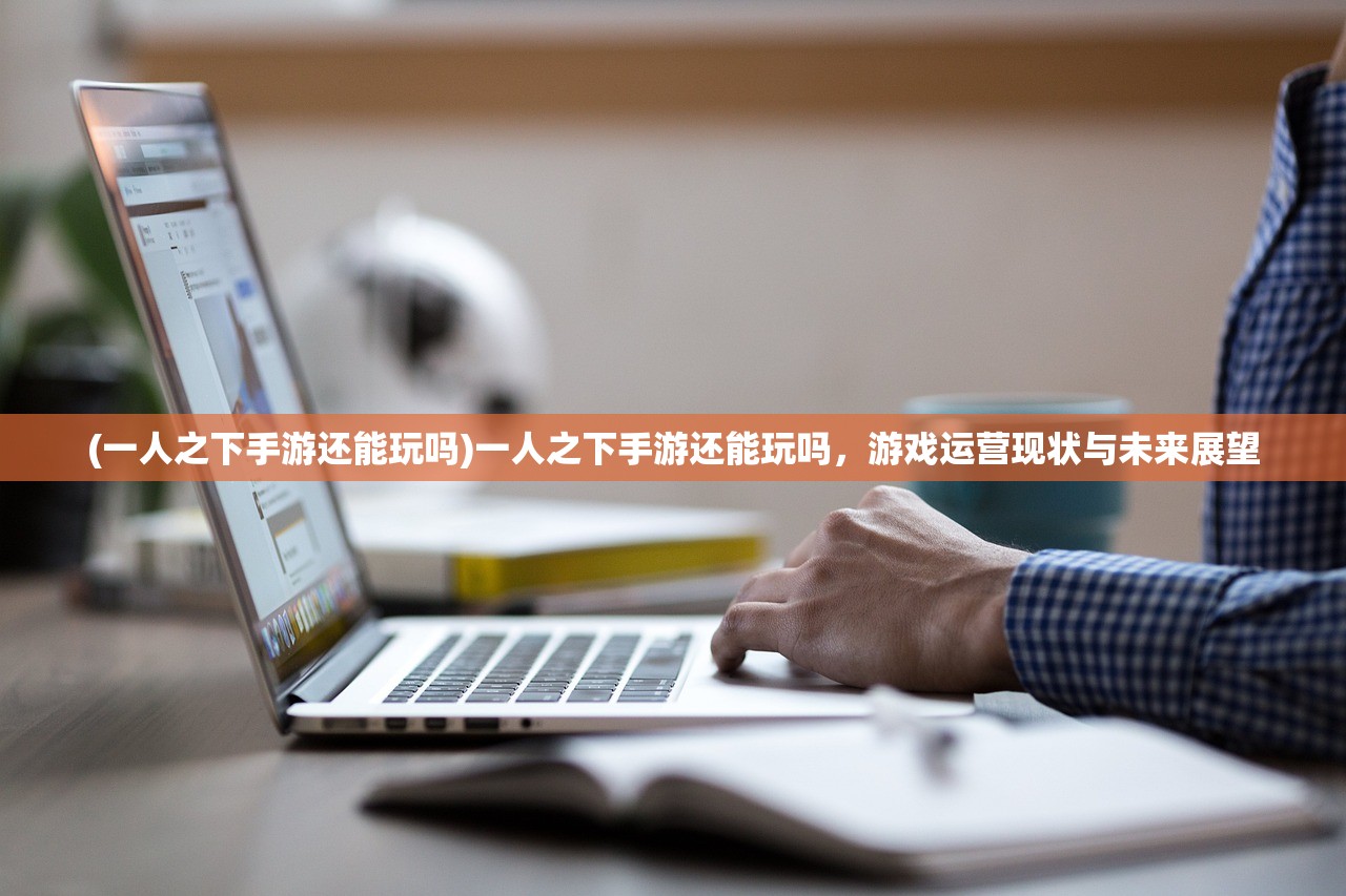 (一人之下手游还能玩吗)一人之下手游还能玩吗，游戏运营现状与未来展望