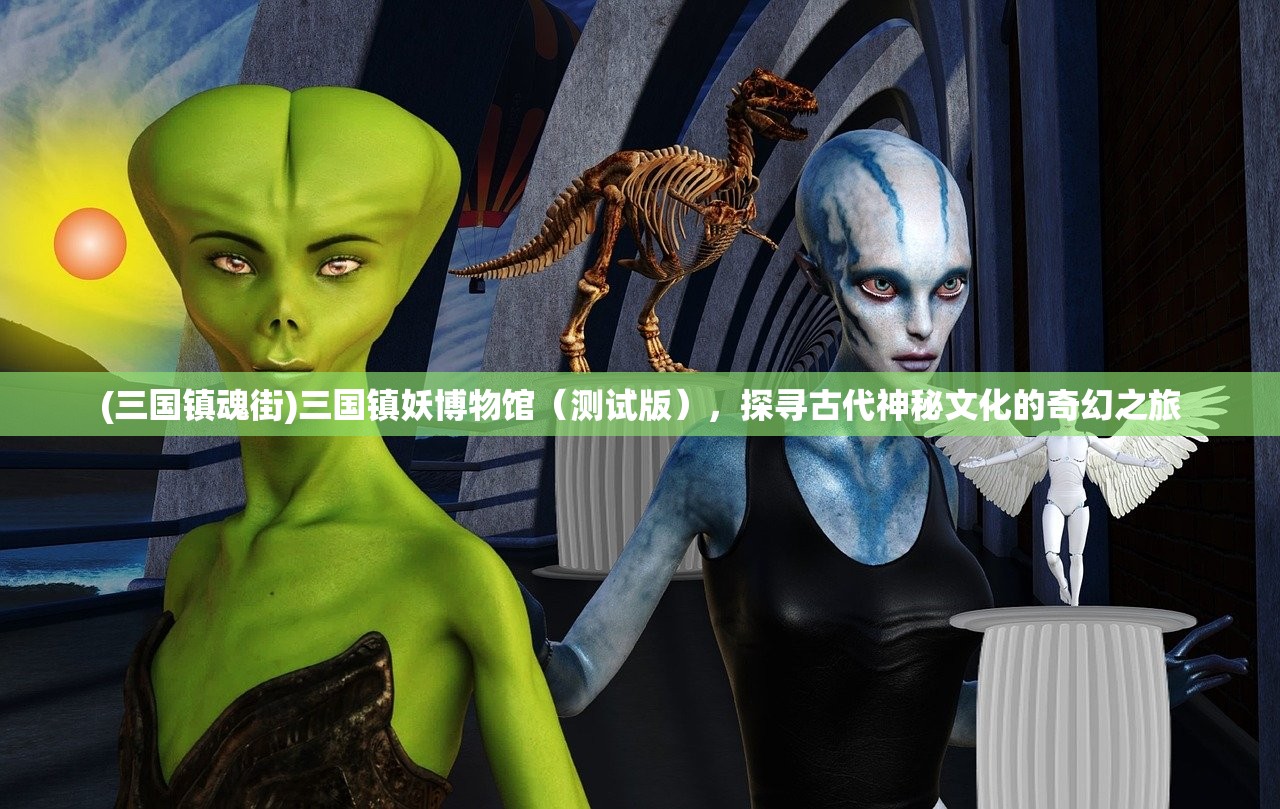 (三国镇魂街)三国镇妖博物馆（测试版），探寻古代神秘文化的奇幻之旅
