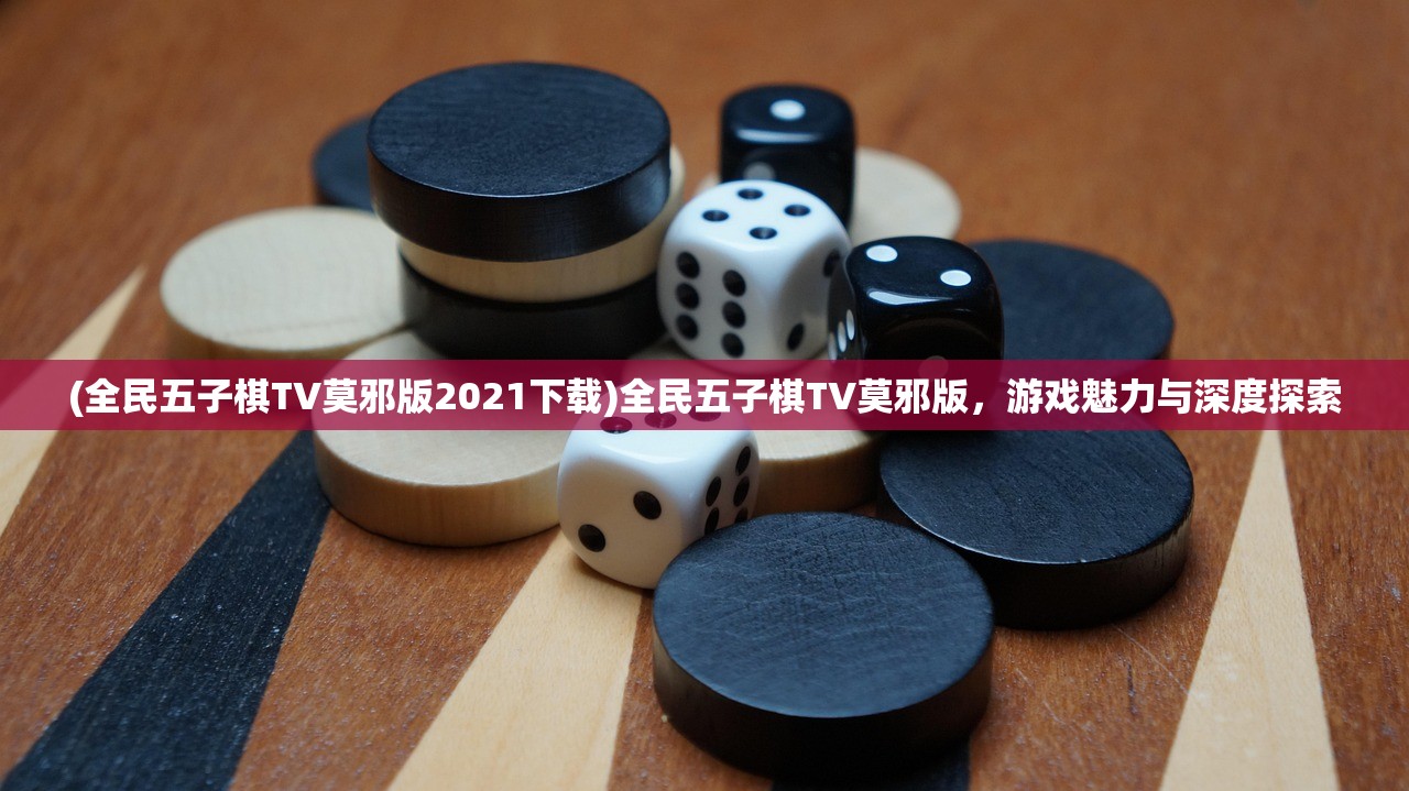 (全民五子棋TV莫邪版2021下载)全民五子棋TV莫邪版，游戏魅力与深度探索