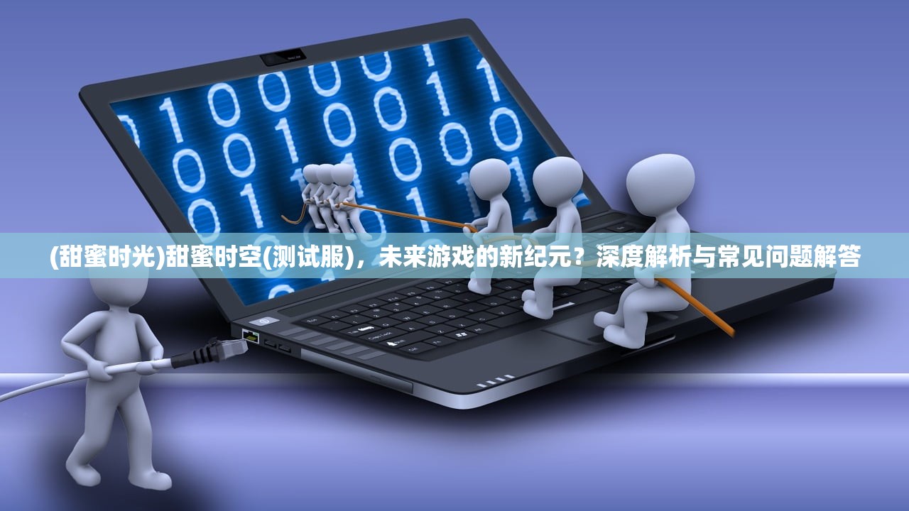 (甜蜜时光)甜蜜时空(测试服)，未来游戏的新纪元？深度解析与常见问题解答
