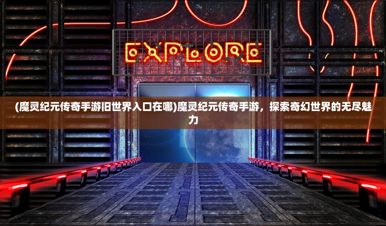 (魔灵纪元传奇手游旧世界入口在哪)魔灵纪元传奇手游，探索奇幻世界的无尽魅力
