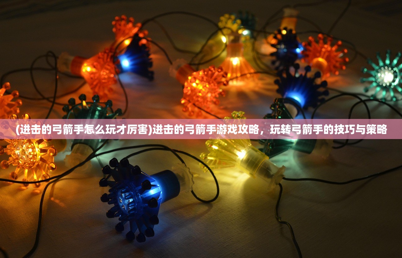 (进击的弓箭手怎么玩才厉害)进击的弓箭手游戏攻略，玩转弓箭手的技巧与策略
