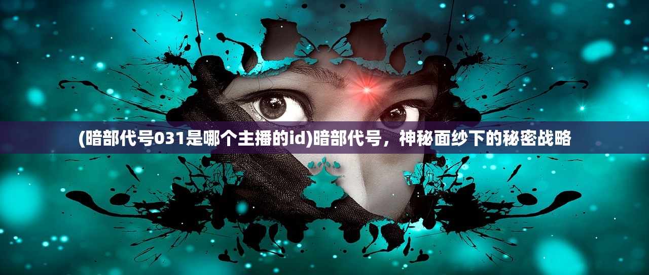(暗部代号031是哪个主播的id)暗部代号，神秘面纱下的秘密战略